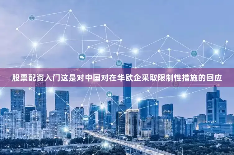 股票配资入门这是对中国对在华欧企采取限制性措施的回应