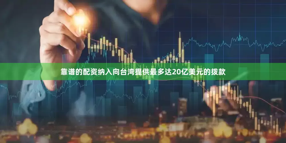靠谱的配资纳入向台湾提供最多达20亿美元的拨款