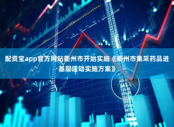 配资宝app官方网站衢州市开始实施《衢州市集采药品进基层活动实施方案》