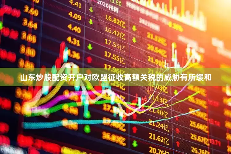 山东炒股配资开户对欧盟征收高额关税的威胁有所缓和