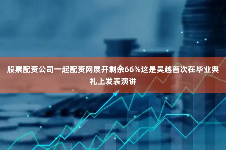 股票配资公司一起配资网展开剩余66%这是吴越首次在毕业典礼上发表演讲