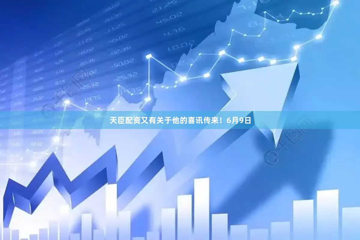 天臣配资又有关于他的喜讯传来！6月9日