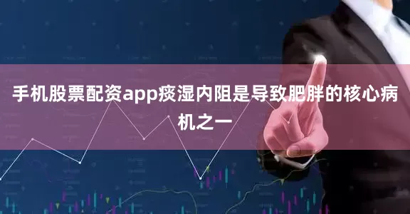 手机股票配资app痰湿内阻是导致肥胖的核心病机之一