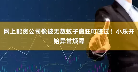 网上配资公司像被无数蚊子疯狂叮咬过！小乐开始异常烦躁