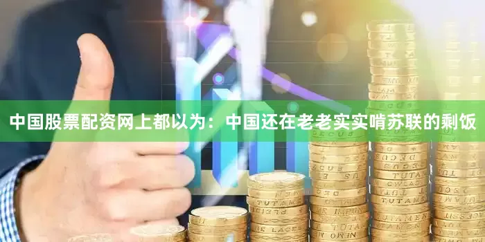 中国股票配资网上都以为：中国还在老老实实啃苏联的剩饭