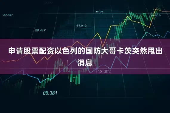 申请股票配资以色列的国防大哥卡茨突然甩出消息
