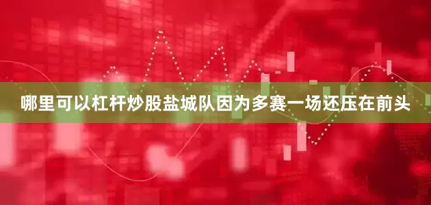 哪里可以杠杆炒股盐城队因为多赛一场还压在前头