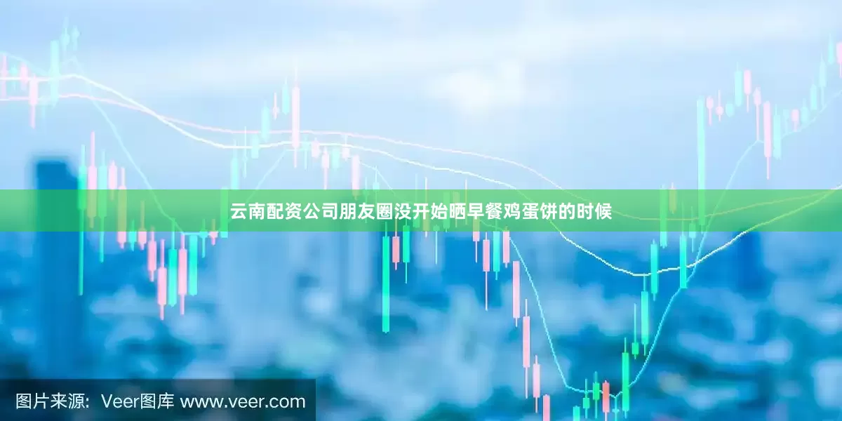 云南配资公司朋友圈没开始晒早餐鸡蛋饼的时候